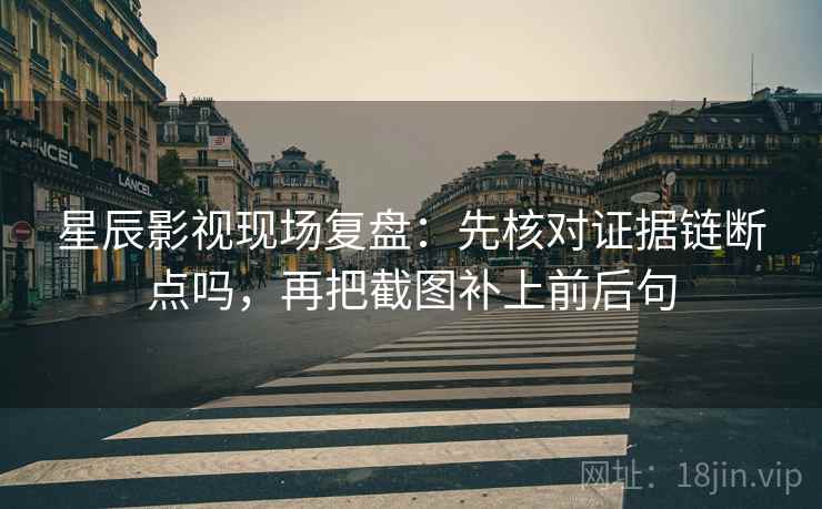 星辰影视现场复盘：先核对证据链断点吗，再把截图补上前后句