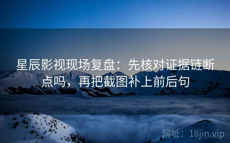 星辰影视现场复盘：先核对证据链断点吗，再把截图补上前后句