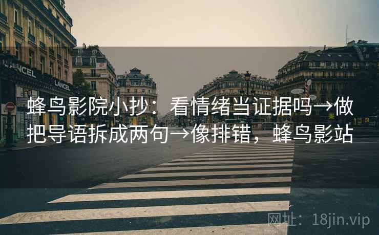 蜂鸟影院小抄：看情绪当证据吗→做把导语拆成两句→像排错，蜂鸟影站