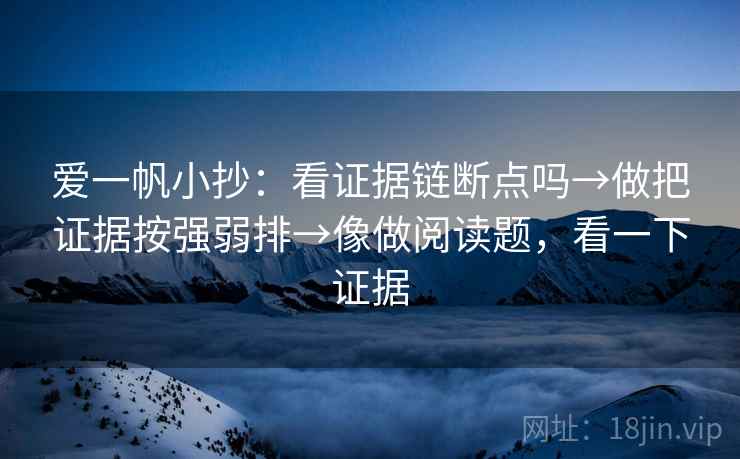 爱一帆小抄：看证据链断点吗→做把证据按强弱排→像做阅读题，看一下证据