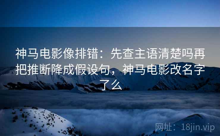 神马电影像排错：先查主语清楚吗再把推断降成假设句，神马电影改名字了么