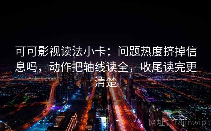 可可影视读法小卡：问题热度挤掉信息吗，动作把轴线读全，收尾读完更清楚