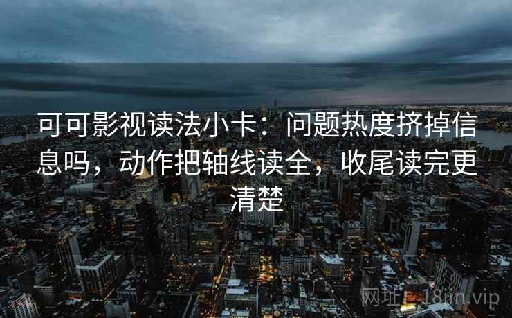 可可影视读法小卡：问题热度挤掉信息吗，动作把轴线读全，收尾读完更清楚