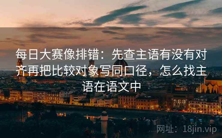 每日大赛像排错：先查主语有没有对齐再把比较对象写同口径，怎么找主语在语文中