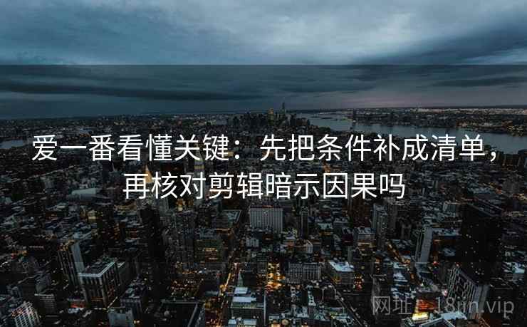 爱一番看懂关键：先把条件补成清单，再核对剪辑暗示因果吗