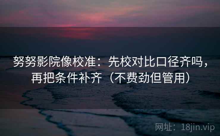 努努影院像校准：先校对比口径齐吗，再把条件补齐（不费劲但管用）