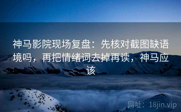 神马影院现场复盘：先核对截图缺语境吗，再把情绪词去掉再读，神马应该