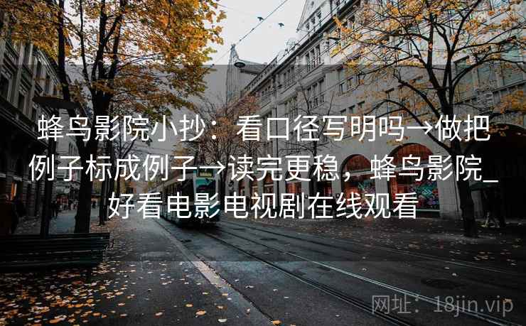 蜂鸟影院小抄：看口径写明吗→做把例子标成例子→读完更稳，蜂鸟影院_好看电影电视剧在线观看
