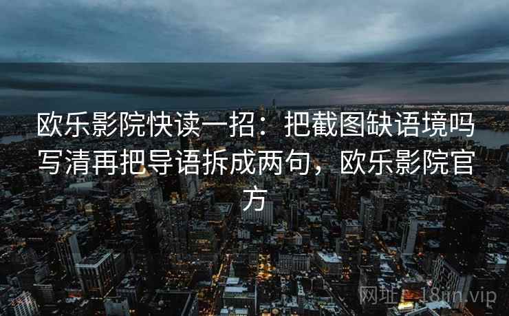欧乐影院快读一招：把截图缺语境吗写清再把导语拆成两句，欧乐影院官方