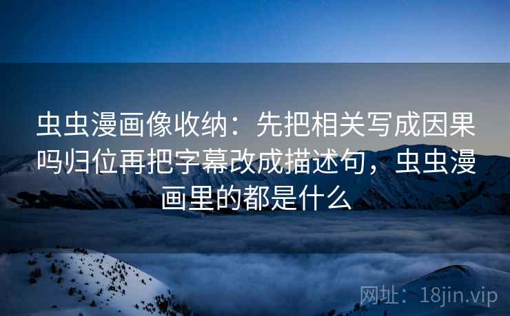 虫虫漫画像收纳：先把相关写成因果吗归位再把字幕改成描述句，虫虫漫画里的都是什么
