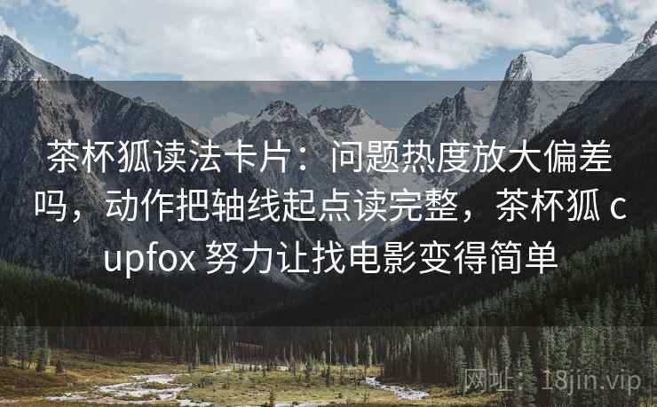 茶杯狐读法卡片：问题热度放大偏差吗，动作把轴线起点读完整，茶杯狐 cupfox 努力让找电影变得简单