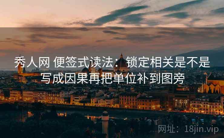 秀人网 便签式读法：锁定相关是不是写成因果再把单位补到图旁