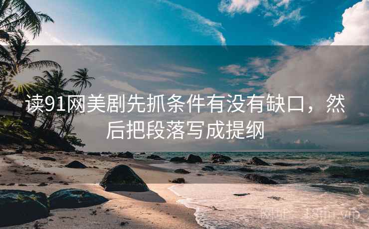 读91网美剧先抓条件有没有缺口，然后把段落写成提纲