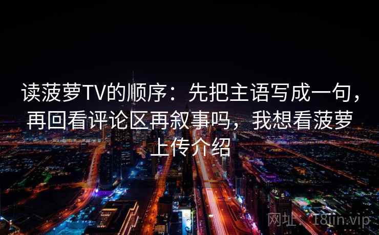 读菠萝TV的顺序：先把主语写成一句，再回看评论区再叙事吗，我想看菠萝上传介绍