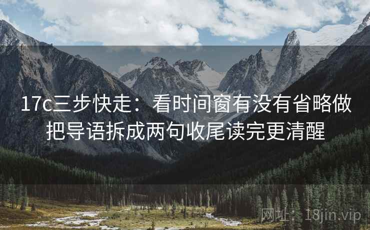 17c三步快走：看时间窗有没有省略做把导语拆成两句收尾读完更清醒