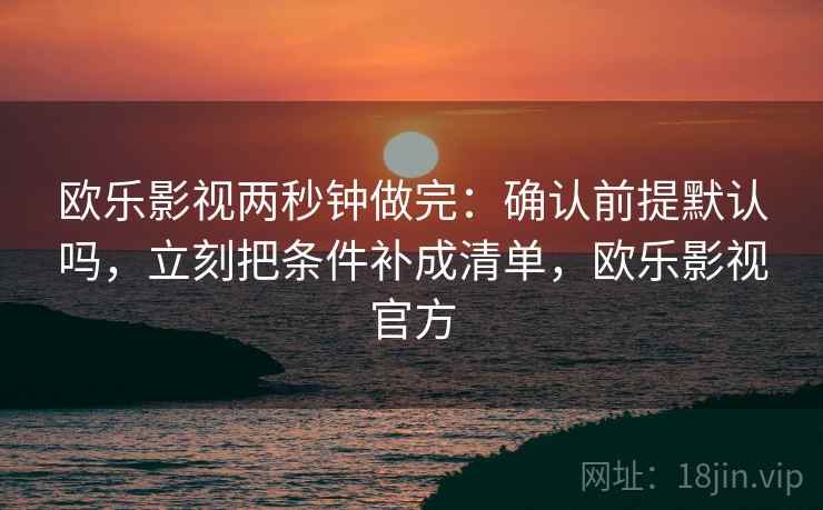 欧乐影视两秒钟做完：确认前提默认吗，立刻把条件补成清单，欧乐影视官方