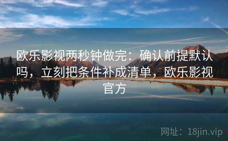欧乐影视两秒钟做完：确认前提默认吗，立刻把条件补成清单，欧乐影视官方