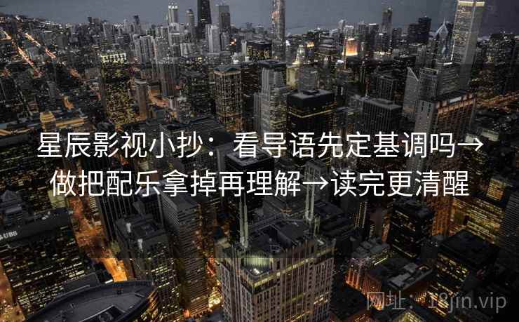 星辰影视小抄：看导语先定基调吗→做把配乐拿掉再理解→读完更清醒