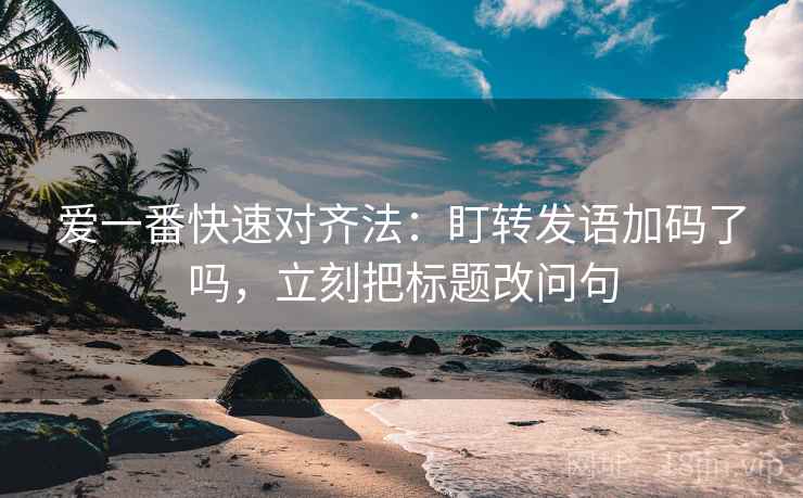 爱一番快速对齐法：盯转发语加码了吗，立刻把标题改问句
