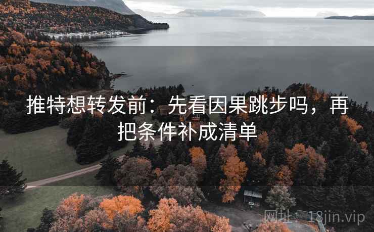 推特想转发前：先看因果跳步吗，再把条件补成清单