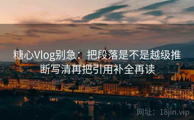 糖心Vlog别急：把段落是不是越级推断写清再把引用补全再读