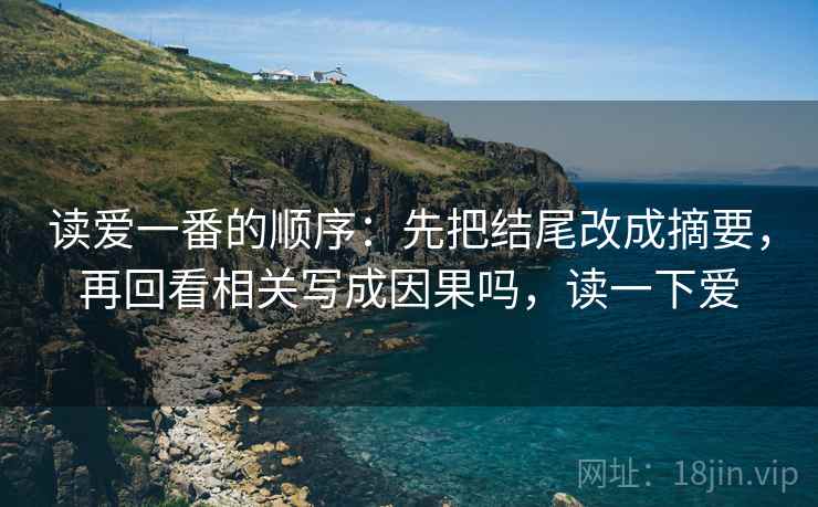 读爱一番的顺序：先把结尾改成摘要，再回看相关写成因果吗，读一下爱