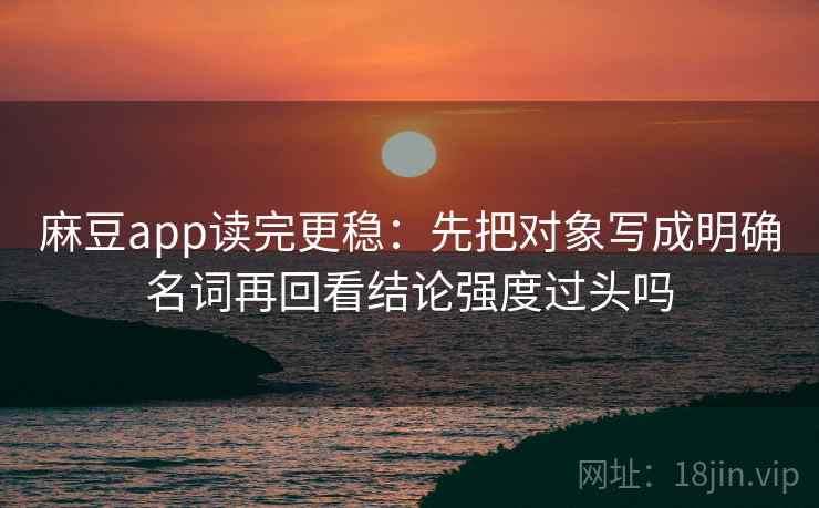 麻豆app读完更稳：先把对象写成明确名词再回看结论强度过头吗