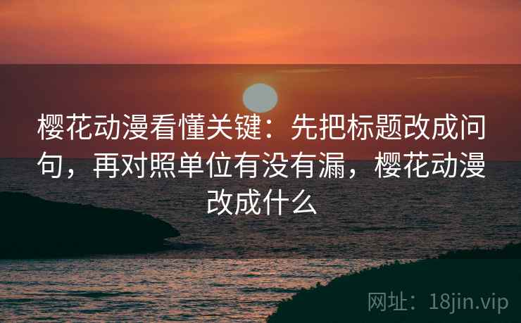 樱花动漫看懂关键：先把标题改成问句，再对照单位有没有漏，樱花动漫改成什么