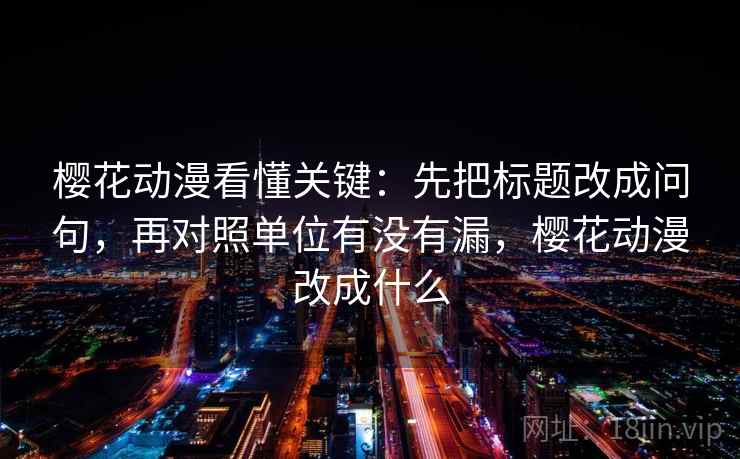 樱花动漫看懂关键：先把标题改成问句，再对照单位有没有漏，樱花动漫改成什么