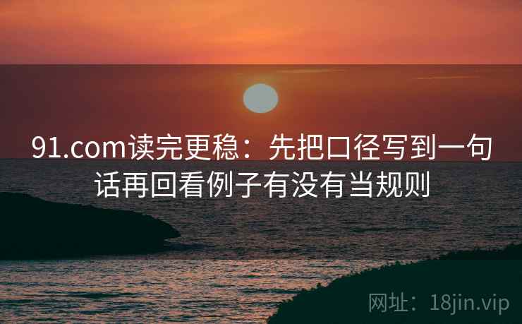 91.com读完更稳：先把口径写到一句话再回看例子有没有当规则