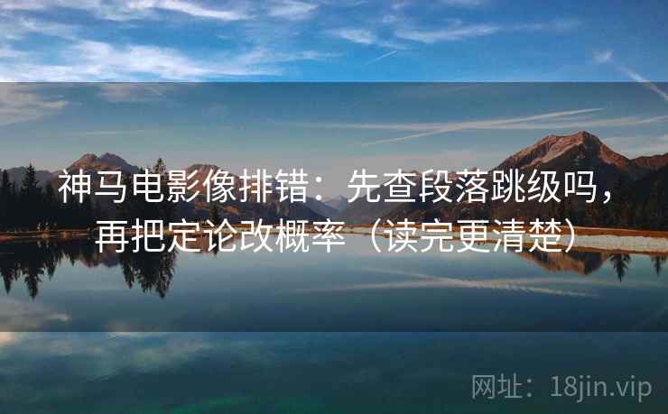 神马电影像排错：先查段落跳级吗，再把定论改概率（读完更清楚）
