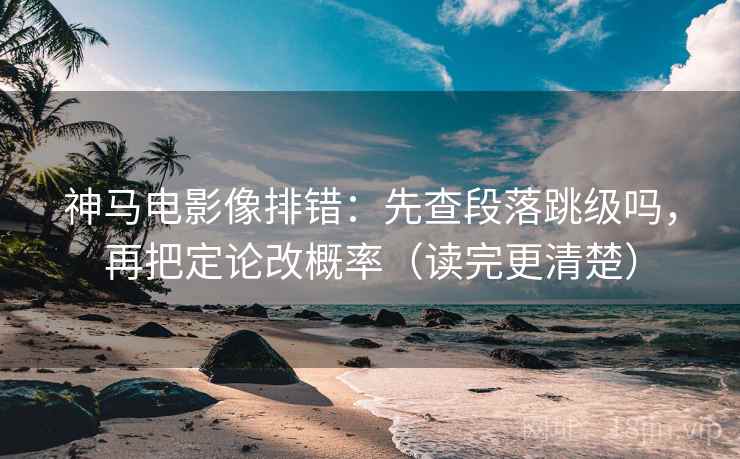 神马电影像排错：先查段落跳级吗，再把定论改概率（读完更清楚）