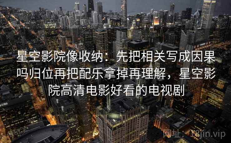 星空影院像收纳：先把相关写成因果吗归位再把配乐拿掉再理解，星空影院高清电影好看的电视剧