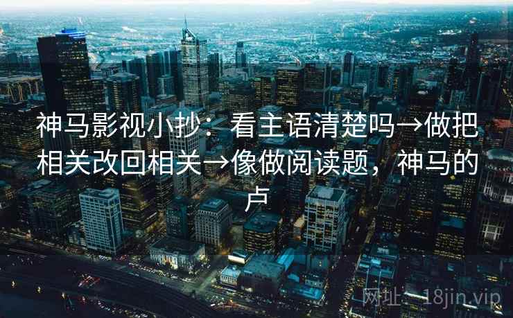 神马影视小抄：看主语清楚吗→做把相关改回相关→像做阅读题，神马的卢