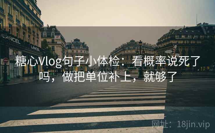 糖心Vlog句子小体检：看概率说死了吗，做把单位补上，就够了