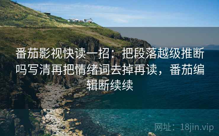 番茄影视快读一招：把段落越级推断吗写清再把情绪词去掉再读，番茄编辑断续续
