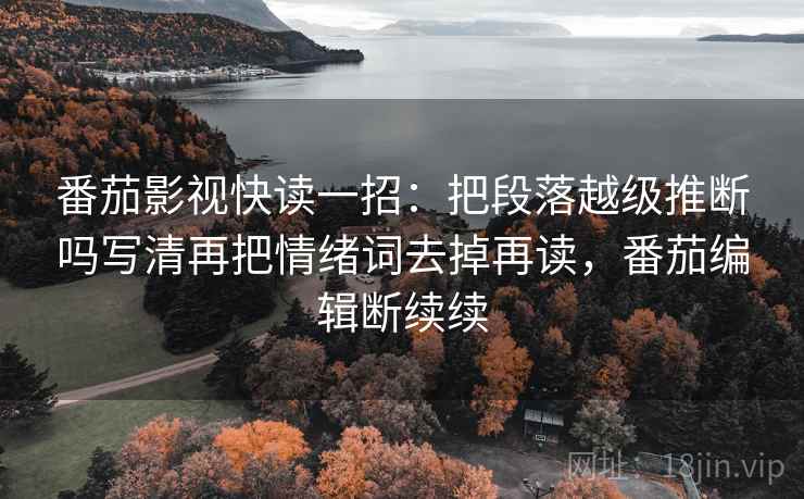 番茄影视快读一招：把段落越级推断吗写清再把情绪词去掉再读，番茄编辑断续续