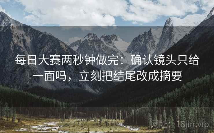 每日大赛两秒钟做完：确认镜头只给一面吗，立刻把结尾改成摘要