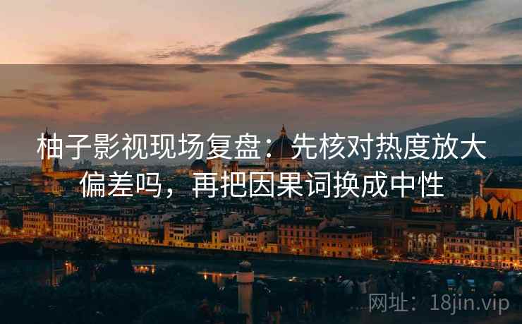 柚子影视现场复盘：先核对热度放大偏差吗，再把因果词换成中性