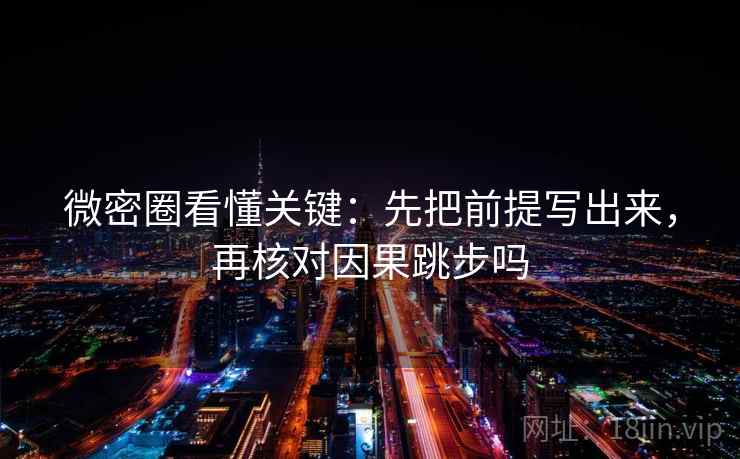 微密圈看懂关键：先把前提写出来，再核对因果跳步吗