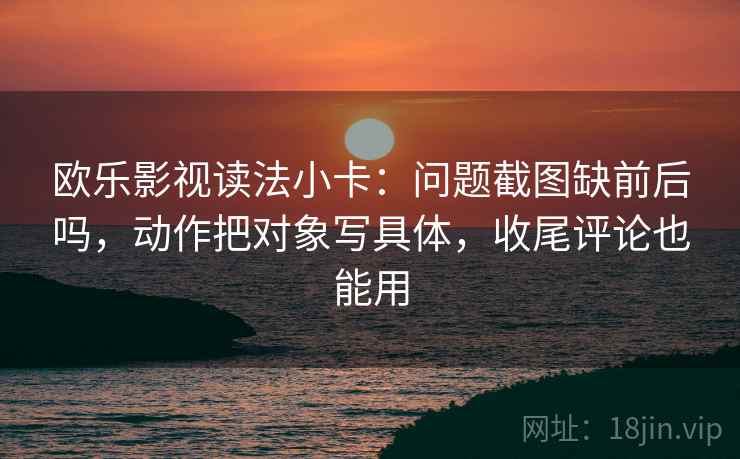 欧乐影视读法小卡：问题截图缺前后吗，动作把对象写具体，收尾评论也能用
