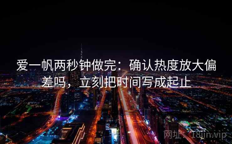 爱一帆两秒钟做完：确认热度放大偏差吗，立刻把时间写成起止