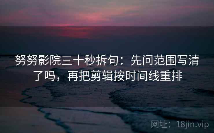 努努影院三十秒拆句：先问范围写清了吗，再把剪辑按时间线重排
