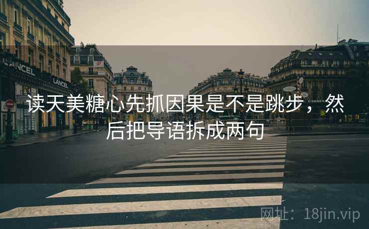 读天美糖心先抓因果是不是跳步，然后把导语拆成两句