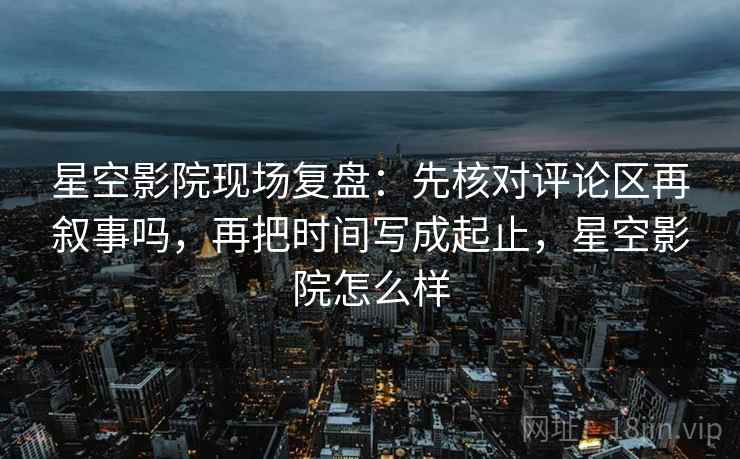 星空影院现场复盘：先核对评论区再叙事吗，再把时间写成起止，星空影院怎么样