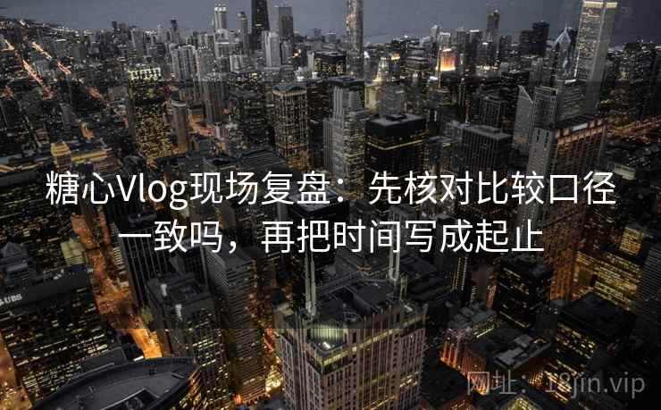 糖心Vlog现场复盘：先核对比较口径一致吗，再把时间写成起止