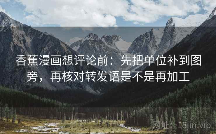 香蕉漫画想评论前：先把单位补到图旁，再核对转发语是不是再加工