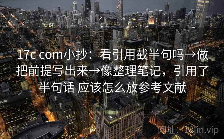 17c com小抄：看引用截半句吗→做把前提写出来→像整理笔记，引用了半句话 应该怎么放参考文献