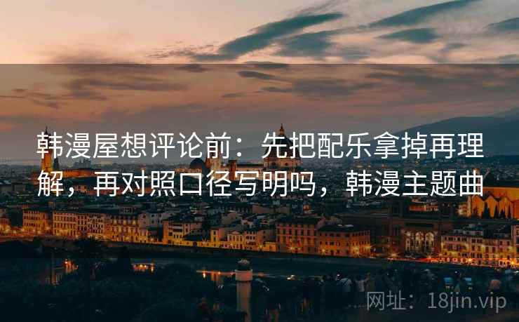 韩漫屋想评论前：先把配乐拿掉再理解，再对照口径写明吗，韩漫主题曲