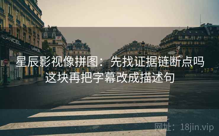 星辰影视像拼图：先找证据链断点吗这块再把字幕改成描述句